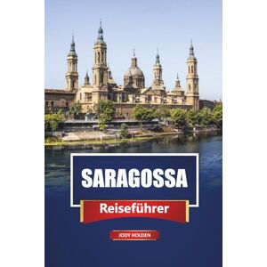 Holden, Jody SARAGOSSA Reiseführer 2026: Erkunden Sie Spaniens verstecktes Juwel mit Karten, Reiserouten, lokalem Essen und kulturellen Erlebnissen Holden, Jody SARAGOSSA Reiseführer 2026: Erkunden Sie Spaniens verstecktes Juwel mit Karten, Reiserouten, lokalem Essen und kulturellen Erlebnissen
