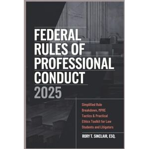 Sinclair, Rory T. Federal Rules of Professional Conduct 2025: Simplified Rule Breakdown, MPRE Tactics & Practical Ethics Toolkit for Law Students and Litigators Sinclair, Rory T. Federal Rules of Professional Conduct 2025: Simplified Rule Breakdown, MPRE Tactics & Practical Ethics Toolkit for Law Students and Litigators