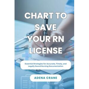 Crane, Adena Chart to Save Your RN License: Essential Strategies for Accurate, Timely, and Legally Sound Nursing Documentation Crane, Adena Chart to Save Your RN License: Essential Strategies for Accurate, Timely, and Legally Sound Nursing Documentation