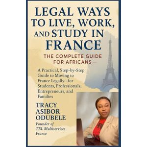 ODUBELE.?, TRACY ASIBOR Legal Ways to Live, Work, and Study in France – 2025 Edition: A Practical Guide for Africans Seeking Legal Pathways to Settle in France ODUBELE.?, TRACY ASIBOR Legal Ways to Live, Work, and Study in France – 2025 Edition: A Practical Guide for Africans Seeking Legal Pathways to Settle in France