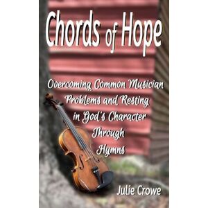 Crowe, Julie Chords of Hope: Overcoming Common Musician Problems and Resting In God's Character Through Hymns Crowe, Julie Chords of Hope: Overcoming Common Musician Problems and Resting In God's Character Through Hymns