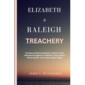 Wynthorne, Neris V. Elizabeth & Raleigh Treachery: The Story of Desire, Deception, and Drive in the Relentless Struggle for a Kingdom’s Future, Where Power, Passion, and Courtly Intrigue Collide Wynthorne, Neris V. Elizabeth & Raleigh Treachery: The Story of Desire, Deception, and Drive in the Relentless Struggle for a Kingdom’s Future, Where Power, Passion, and Courtly Intrigue Collide