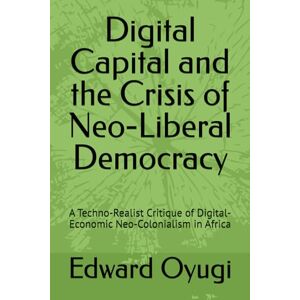 Oyugi, Edward Digital Capital and the Crisis of Neo-Liberal Democracy: A Techno-Realist Critique of Digital-Economic Neo-Colonialism in Africa Oyugi, Edward Digital Capital and the Crisis of Neo-Liberal Democracy: A Techno-Realist Critique of Digital-Economic Neo-Colonialism in Africa