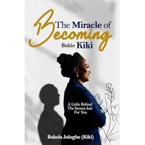 Jolugbo (Kiki), Bukola Miracle of Becoming: A Journey of Growth, Healing, and Faith Jolugbo (Kiki), Bukola Miracle of Becoming: A Journey of Growth, Healing, and Faith