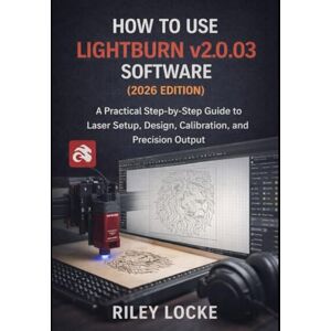 Locke, Riley How to Use LightBurn v2.0.03 Software (2026 Edition): A Practical Step-by-Step Guide to Laser Setup, Design, Calibration, and Precision Output Locke, Riley How to Use LightBurn v2.0.03 Software (2026 Edition): A Practical Step-by-Step Guide to Laser Setup, Design, Calibration, and Precision Output