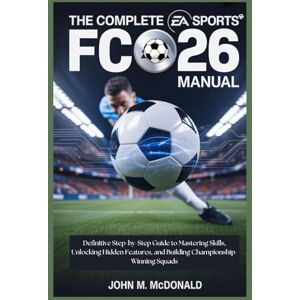 MCDONALD, JOHN M. THE COMPLETE EA SPORTS FC 26 MANUAL: Definitive Step-by-Step Guide to Mastering Skills, Unlocking Hidden Features, and Building Championship-Winning Squads MCDONALD, JOHN M. THE COMPLETE EA SPORTS FC 26 MANUAL: Definitive Step-by-Step Guide to Mastering Skills, Unlocking Hidden Features, and Building Championship-Winning Squads