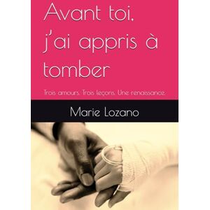 Lozano, Marie Avant toi, j’ai appris à tomber: Trois amours. Trois leçons. Une renaissance. Lozano, Marie Avant toi, j’ai appris à tomber: Trois amours. Trois leçons. Une renaissance.