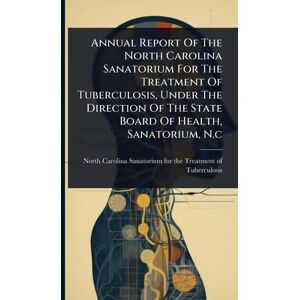Annual Report Of The North Carolina Sanatorium For The Treatment Of Tuberculosis, Under The Direction Of The State Board Of Health, Sanatorium, N.c Annual Report Of The North Carolina Sanatorium For The Treatment Of Tuberculosis, Under The Direction Of The State Board Of Health, Sanatorium, N.c