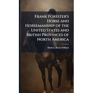 Herbert, Henry William Frank Forester's Horse and Horsemanship of the United States and British Provinces of North America Herbert, Henry William Frank Forester's Horse and Horsemanship of the United States and British Provinces of North America