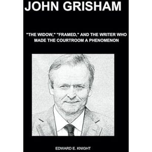 E. Knight, Edward John Grisham: "The Widow," "Framed," and the Writer Who Made the Courtroom a Phenomenon E. Knight, Edward John Grisham: "The Widow," "Framed," and the Writer Who Made the Courtroom a Phenomenon