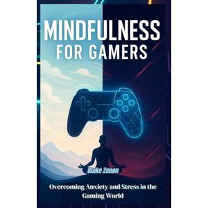 Zenon, Blake Mindfulness for Gamers: Overcoming Anxiety and Stress in the Gaming World Zenon, Blake Mindfulness for Gamers: Overcoming Anxiety and Stress in the Gaming World