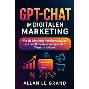 LE GRAND, ALLAN GPT-CHAT IM DIGITALEN MARKETING: Wie Sie künstliche Intelligenz nutzen, um Ihre Umsätze in weniger als 7 Tagen zu steigern!: 8 (CHATGPT für anfänger) LE GRAND, ALLAN GPT-CHAT IM DIGITALEN MARKETING: Wie Sie künstliche Intelligenz nutzen, um Ihre Umsätze in weniger als 7 Tagen zu steigern!: 8 (CHATGPT für anfänger)