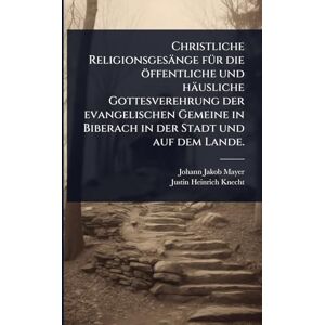 Mayer, Johann Jakob Christliche Religionsgesänge fÃ1/4r die öffentliche und häusliche Gottesverehrung der evangelischen Gemeine in Biberach in der Stadt und auf dem Lande. Mayer, Johann Jakob Christliche Religionsgesänge fÃ1/4r die öffentliche und häusliche Gottesverehrung der evangelischen Gemeine in Biberach in der Stadt und auf dem Lande.