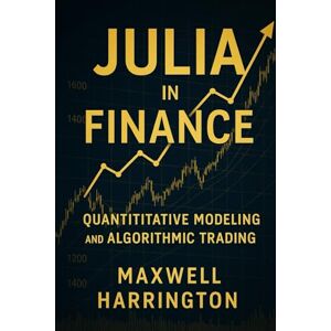 Harrington, Maxwell Julia in Finance: Quantitative Modeling and Algorithmic Trading: Building financial models, risk systems and automated strategies using Julia Harrington, Maxwell Julia in Finance: Quantitative Modeling and Algorithmic Trading: Building financial models, risk systems and automated strategies using Julia