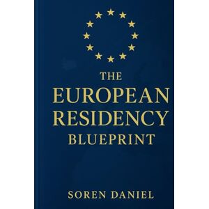 Daniel, Soren The European Residency Blueprint: Your Complete Guide to Visas, Permanent Residence, and Citizenship Opportunities Across Europe Daniel, Soren The European Residency Blueprint: Your Complete Guide to Visas, Permanent Residence, and Citizenship Opportunities Across Europe