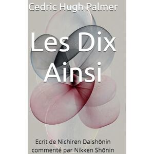 Palmer, Cedric Hugh Les Dix Ainsi: Ecrit de Nichiren Daishōnin commenté par Nikken Shōnin Palmer, Cedric Hugh Les Dix Ainsi: Ecrit de Nichiren Daishōnin commenté par Nikken Shōnin