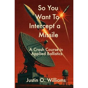 Williams, Justin Oliver So You Want To Intercept a Missile: A Crash Course in Applied Ballistics Williams, Justin Oliver So You Want To Intercept a Missile: A Crash Course in Applied Ballistics