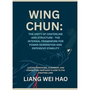 Hao, Liang Wei Wing Chun: The Unity of Centerline and Structure The Internal Framework for Power Generation and Defensive Stability: A Guide to Rooting, Alignment, ... Your Body's Core to the Fighting Lane Hao, Liang Wei Wing Chun: The Unity of Centerline and Structure The Internal Framework for Power Generation and Defensive Stability: A Guide to Rooting, Alignment, ... Your Body's Core to the Fighting Lane