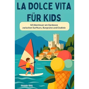 König, Alexander La Dolce Vita für Kids: 48 Abenteuer am Gardasee zwischen Surfkurs, Burgruine und Eisdiele König, Alexander La Dolce Vita für Kids: 48 Abenteuer am Gardasee zwischen Surfkurs, Burgruine und Eisdiele