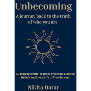 Datar, Nikita Unbecoming: A Journey Back to the Truth of Who You Are: 1 Datar, Nikita Unbecoming: A Journey Back to the Truth of Who You Are: 1