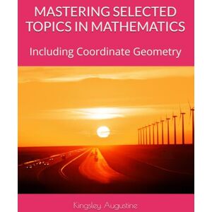 Augustine, Kingsley MASTERING SELECTED TOPICS IN MATHEMATICS: Including Coordinate Geometry Augustine, Kingsley MASTERING SELECTED TOPICS IN MATHEMATICS: Including Coordinate Geometry