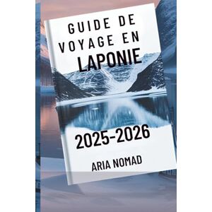 Nomad, Aria GUIDE DE VOYAGE EN LAPONIE 2025-2026: "Explorez le pays des aurores boréales, là où les rêves d'hiver prennent vie Nomad, Aria GUIDE DE VOYAGE EN LAPONIE 2025-2026: "Explorez le pays des aurores boréales, là où les rêves d'hiver prennent vie