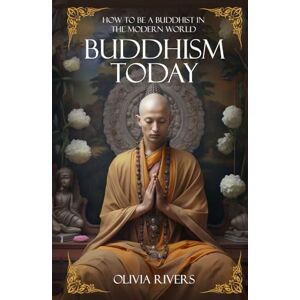 Rivers, Olivia Buddhism Today: How to Be a Buddhist in the Modern World Rivers, Olivia Buddhism Today: How to Be a Buddhist in the Modern World