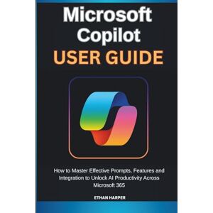 Harper, Ethan Microsoft Copilot User Guide: How to Master Effective Prompts, Features and Integration to Unlock AI Productivity Across Microsoft 365 Harper, Ethan Microsoft Copilot User Guide: How to Master Effective Prompts, Features and Integration to Unlock AI Productivity Across Microsoft 365
