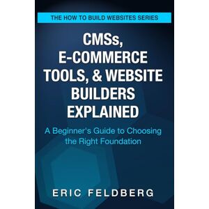 Feldberg, Eric CMSs, E-Commerce Tools, & Website Builders Explained: A Beginner’s Guide to Choosing the Right Foundation (How to Build Websites) Feldberg, Eric CMSs, E-Commerce Tools, & Website Builders Explained: A Beginner’s Guide to Choosing the Right Foundation (How to Build Websites)