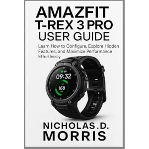 D. Morris, Nicholas AMAZFIT T-REX 3 PRO USER GUIDE: Learn How to Configure, Explore Hidden Features, and Maximize Performance Effortlessly (FutureTech Review Series: Exploring AI, Robotics & Smart Innovations) D. Morris, Nicholas AMAZFIT T-REX 3 PRO USER GUIDE: Learn How to Configure, Explore Hidden Features, and Maximize Performance Effortlessly (FutureTech Review Series: Exploring AI, Robotics & Smart Innovations)