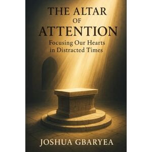 Gbaryea, Joshua The Altar of Attention: Focusing Our Hearts in Distracted Times (Prayer and Healing) Gbaryea, Joshua The Altar of Attention: Focusing Our Hearts in Distracted Times (Prayer and Healing)