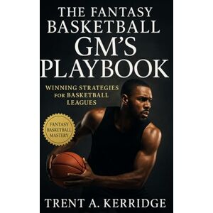 Kerridge, Trent A. The Fantasy Basketball GM’s Playbook: Winning Strategies for Basketball Leagues: A Complete Guide to Drafting, Trading, and Mastering Every Season Like a Pro GM Kerridge, Trent A. The Fantasy Basketball GM’s Playbook: Winning Strategies for Basketball Leagues: A Complete Guide to Drafting, Trading, and Mastering Every Season Like a Pro GM