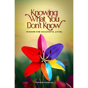 Oyadiran, Kehinde Knowing What You Don't Know: Wisdom for Successful Living Oyadiran, Kehinde Knowing What You Don't Know: Wisdom for Successful Living