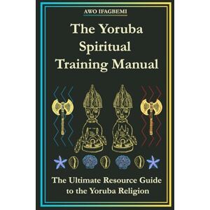 IFAGBEMI, AWO The Yoruba Spiritual Training Manual: The Ultimate Resource Guide to the Yoruba Religion: The Ultimate Resource Guide to the Yoruba Religion: The ... Religion (The Sacred Ifá & Orisha Series) IFAGBEMI, AWO The Yoruba Spiritual Training Manual: The Ultimate Resource Guide to the Yoruba Religion: The Ultimate Resource Guide to the Yoruba Religion: The ... Religion (The Sacred Ifá & Orisha Series)
