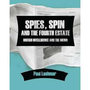 Paul Lashmar Spin, Spies and the Fourth Estate: British Intelligence and the Media Paul Lashmar Spin, Spies and the Fourth Estate: British Intelligence and the Media