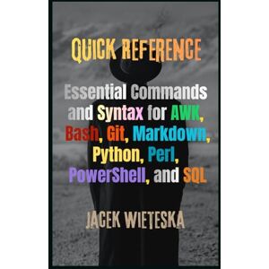 Wieteska, Jacek Quick Reference: Essential Commands and Syntax for AWK, Bash, Git, Markdown, Python, Perl, PowerShell, and SQL (Code Mastery Series) Wieteska, Jacek Quick Reference: Essential Commands and Syntax for AWK, Bash, Git, Markdown, Python, Perl, PowerShell, and SQL (Code Mastery Series)