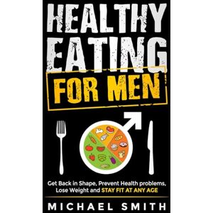 Smith, Michael Healthy Eating for Men: Get Back in Shape, Prevent Health problems, Lose Weight and Stay Fit at Any Age Smith, Michael Healthy Eating for Men: Get Back in Shape, Prevent Health problems, Lose Weight and Stay Fit at Any Age