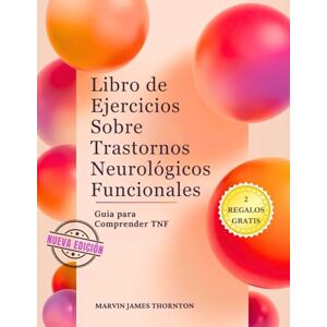Thornton, Marvin James Libro de Ejercicios Sobre Trastornos Neurológicos Funcionales: Guía para Comprender TNF Thornton, Marvin James Libro de Ejercicios Sobre Trastornos Neurológicos Funcionales: Guía para Comprender TNF