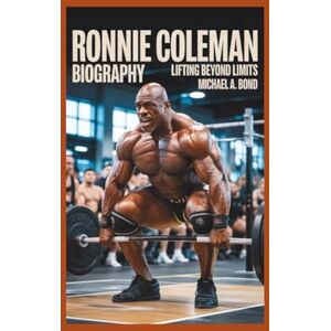 A. Bond, Michael RONNIE COLEMAN BIOGRAPHY: Lifting Beyond Limits A. Bond, Michael RONNIE COLEMAN BIOGRAPHY: Lifting Beyond Limits