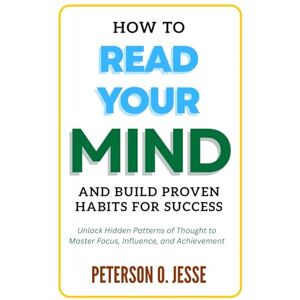Jesse, Peterson O. How to Read Your Mind and Build Proven Habits for Success: Unlock Hidden Patterns of Thought to Master Focus, Influence, and Achievement Jesse, Peterson O. How to Read Your Mind and Build Proven Habits for Success: Unlock Hidden Patterns of Thought to Master Focus, Influence, and Achievement