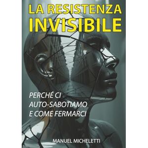 Micheletti, Manuel La Resistenza Invisibile: Perché Ci Auto-Sabotiamo e Come Fermarci Micheletti, Manuel La Resistenza Invisibile: Perché Ci Auto-Sabotiamo e Come Fermarci