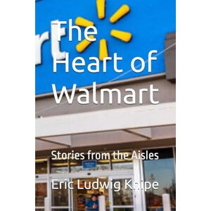 Knipe, Eric Ludwig The Heart of Walmart: Stories from the Aisles Knipe, Eric Ludwig The Heart of Walmart: Stories from the Aisles