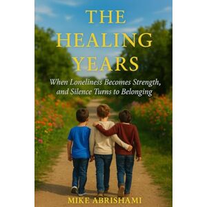 Abrishami, Mike The Healing years when Loneliness Becomes Strenth: & Silence Turns to Belonging Abrishami, Mike The Healing years when Loneliness Becomes Strenth: & Silence Turns to Belonging