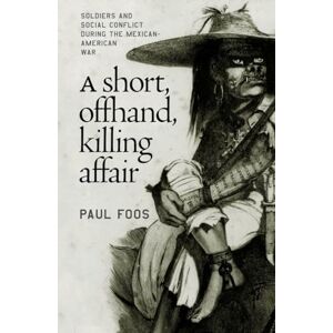 Foos, Paul A Short, Offhand, Killing Affair: Soldiers and Social Conflict During the Mexican-American War Foos, Paul A Short, Offhand, Killing Affair: Soldiers and Social Conflict During the Mexican-American War