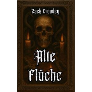 Crowley, Zack Alte Flüche: Dunkle Riten und Schwarze Magie aus den Schatten der Geschichte Crowley, Zack Alte Flüche: Dunkle Riten und Schwarze Magie aus den Schatten der Geschichte