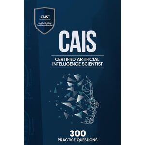 Qureshi, Bilal Certified Artificial Intelligence Scientist (CAIS) 300 Practice Questions Qureshi, Bilal Certified Artificial Intelligence Scientist (CAIS) 300 Practice Questions