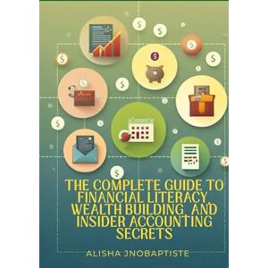 JnoBaptiste, Alisha The Complete Guide to Financial Literacy, Wealth Building, and Insider Accounting Secrets JnoBaptiste, Alisha The Complete Guide to Financial Literacy, Wealth Building, and Insider Accounting Secrets
