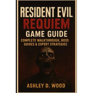 Wood, Ashley D. Resident Evil Requiem game guide: Complete Walkthrough, Boss Guides & Expert Strategies Wood, Ashley D. Resident Evil Requiem game guide: Complete Walkthrough, Boss Guides & Expert Strategies