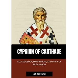 Lewis, John CYPRIAN OF CARTHAGE: ECCLESIOLOGY, MARTYRDOM, AND UNITY OF THE CHURCH (Early Church Account Series) Lewis, John CYPRIAN OF CARTHAGE: ECCLESIOLOGY, MARTYRDOM, AND UNITY OF THE CHURCH (Early Church Account Series)