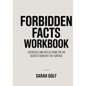 GOLF, SARAH FORBIDDEN FACTS WORKBOOK: Exercises and Reflections on the Secrets Beneath the Surface GOLF, SARAH FORBIDDEN FACTS WORKBOOK: Exercises and Reflections on the Secrets Beneath the Surface